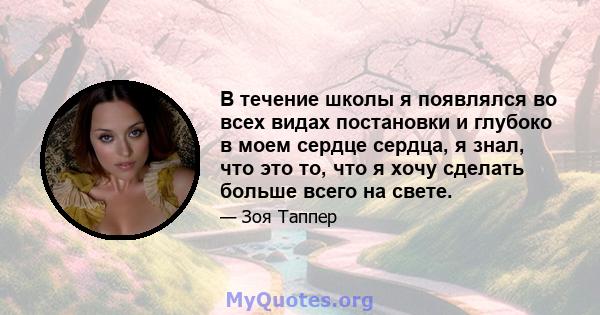 В течение школы я появлялся во всех видах постановки и глубоко в моем сердце сердца, я знал, что это то, что я хочу сделать больше всего на свете.