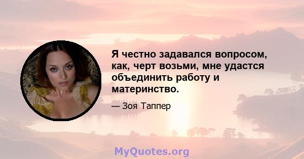 Я честно задавался вопросом, как, черт возьми, мне удастся объединить работу и материнство.