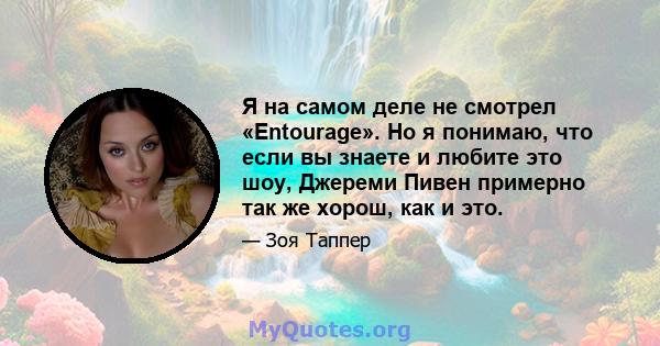 Я на самом деле не смотрел «Entourage». Но я понимаю, что если вы знаете и любите это шоу, Джереми Пивен примерно так же хорош, как и это.