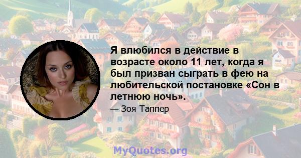 Я влюбился в действие в возрасте около 11 лет, когда я был призван сыграть в фею на любительской постановке «Сон в летнюю ночь».