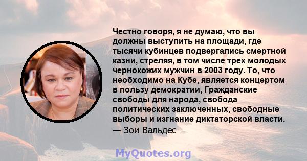 Честно говоря, я не думаю, что вы должны выступить на площади, где тысячи кубинцев подвергались смертной казни, стреляя, в том числе трех молодых чернокожих мужчин в 2003 году. То, что необходимо на Кубе, является