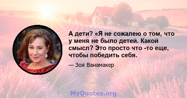 А дети? «Я не сожалею о том, что у меня не было детей. Какой смысл? Это просто что -то еще, чтобы победить себя.