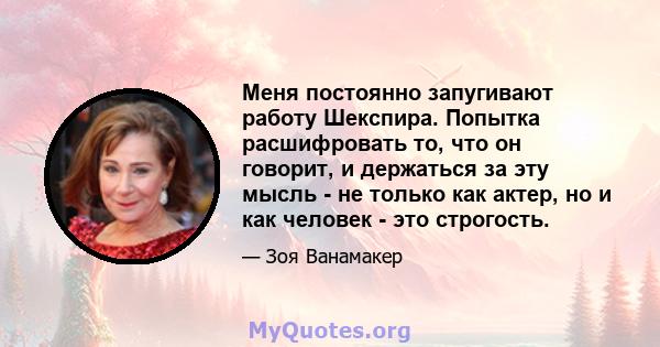 Меня постоянно запугивают работу Шекспира. Попытка расшифровать то, что он говорит, и держаться за эту мысль - не только как актер, но и как человек - это строгость.