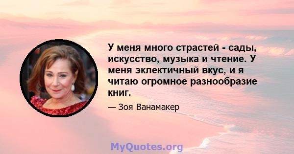 У меня много страстей - сады, искусство, музыка и чтение. У меня эклектичный вкус, и я читаю огромное разнообразие книг.