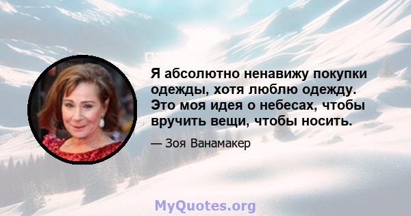 Я абсолютно ненавижу покупки одежды, хотя люблю одежду. Это моя идея о небесах, чтобы вручить вещи, чтобы носить.