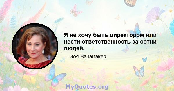 Я не хочу быть директором или нести ответственность за сотни людей.