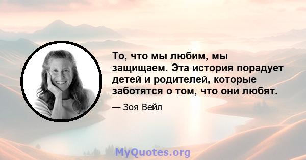 То, что мы любим, мы защищаем. Эта история порадует детей и родителей, которые заботятся о том, что они любят.