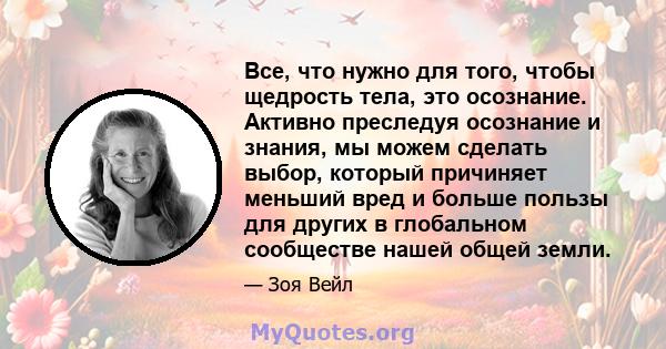 Все, что нужно для того, чтобы щедрость тела, это осознание. Активно преследуя осознание и знания, мы можем сделать выбор, который причиняет меньший вред и больше пользы для других в глобальном сообществе нашей общей