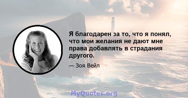 Я благодарен за то, что я понял, что мои желания не дают мне права добавлять в страдания другого.