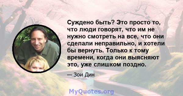 Суждено быть? Это просто то, что люди говорят, что им не нужно смотреть на все, что они сделали неправильно, и хотели бы вернуть. Только к тому времени, когда они выясняют это, уже слишком поздно.