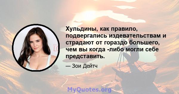 Хульдины, как правило, подвергались издевательствам и страдают от гораздо большего, чем вы когда -либо могли себе представить.