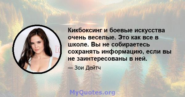 Кикбоксинг и боевые искусства очень веселые. Это как все в школе. Вы не собираетесь сохранять информацию, если вы не заинтересованы в ней.