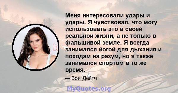 Меня интересовали удары и удары. Я чувствовал, что могу использовать это в своей реальной жизни, а не только в фальшивой земле. Я всегда занимался йогой для дыхания и походам на разум, но я также занимался спортом в то