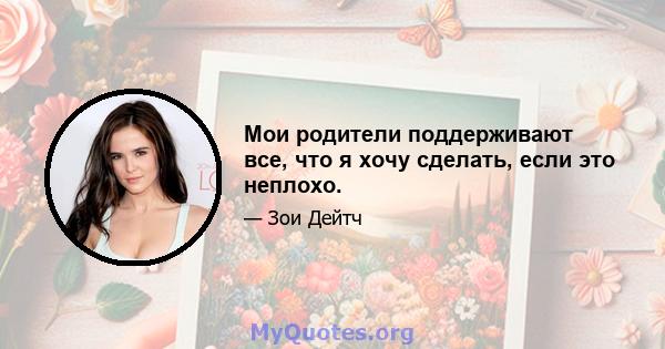 Мои родители поддерживают все, что я хочу сделать, если это неплохо.