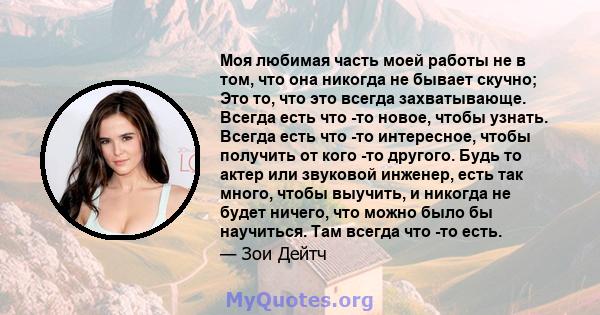 Моя любимая часть моей работы не в том, что она никогда не бывает скучно; Это то, что это всегда захватывающе. Всегда есть что -то новое, чтобы узнать. Всегда есть что -то интересное, чтобы получить от кого -то другого. 