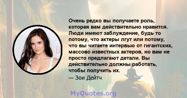 Очень редко вы получаете роль, которая вам действительно нравится. Люди имеют заблуждение, будь то потому, что актеры лгут или потому, что вы читаете интервью от гигантских, массово известных актеров, но вам не просто