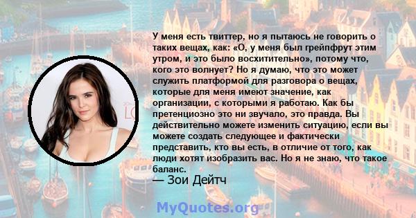 У меня есть твиттер, но я пытаюсь не говорить о таких вещах, как: «О, у меня был грейпфрут этим утром, и это было восхитительно», потому что, кого это волнует? Но я думаю, что это может служить платформой для разговора