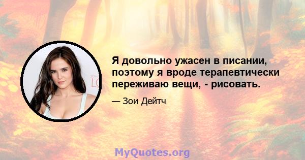 Я довольно ужасен в писании, поэтому я вроде терапевтически переживаю вещи, - рисовать.