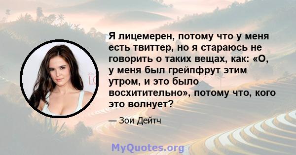 Я лицемерен, потому что у меня есть твиттер, но я стараюсь не говорить о таких вещах, как: «О, у меня был грейпфрут этим утром, и это было восхитительно», потому что, кого это волнует?