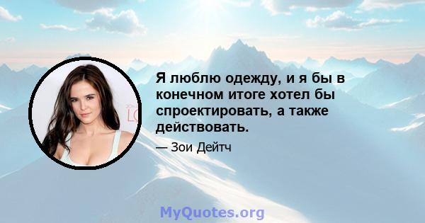 Я люблю одежду, и я бы в конечном итоге хотел бы спроектировать, а также действовать.