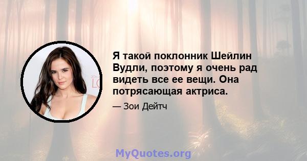 Я такой поклонник Шейлин Вудли, поэтому я очень рад видеть все ее вещи. Она потрясающая актриса.