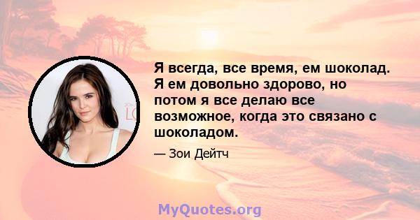 Я всегда, все время, ем шоколад. Я ем довольно здорово, но потом я все делаю все возможное, когда это связано с шоколадом.