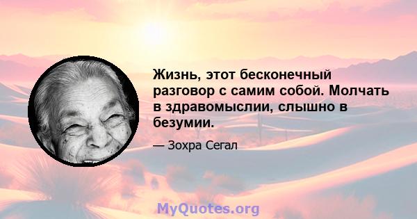 Жизнь, этот бесконечный разговор с самим собой. Молчать в здравомыслии, слышно в безумии.