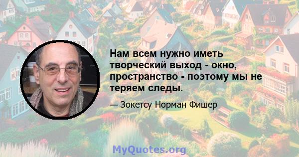 Нам всем нужно иметь творческий выход - окно, пространство - поэтому мы не теряем следы.