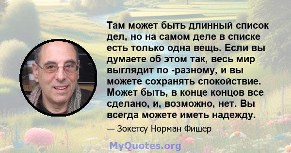 Там может быть длинный список дел, но на самом деле в списке есть только одна вещь. Если вы думаете об этом так, весь мир выглядит по -разному, и вы можете сохранять спокойствие. Может быть, в конце концов все сделано,