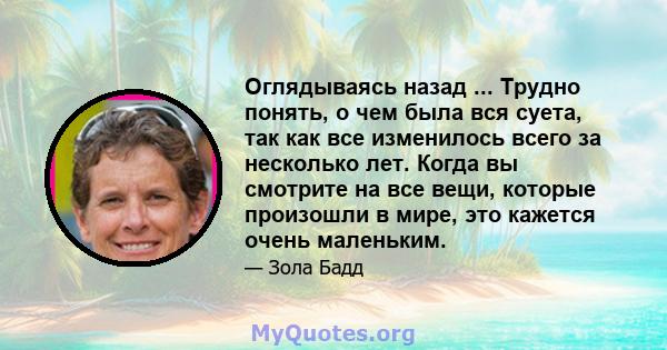 Оглядываясь назад ... Трудно понять, о чем была вся суета, так как все изменилось всего за несколько лет. Когда вы смотрите на все вещи, которые произошли в мире, это кажется очень маленьким.