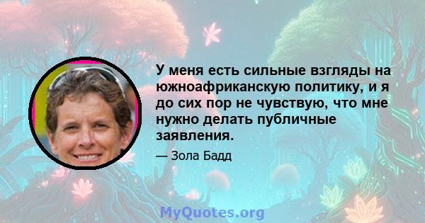 У меня есть сильные взгляды на южноафриканскую политику, и я до сих пор не чувствую, что мне нужно делать публичные заявления.