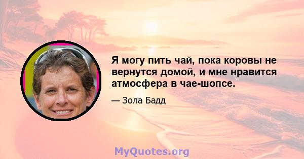 Я могу пить чай, пока коровы не вернутся домой, и мне нравится атмосфера в чае-шопсе.