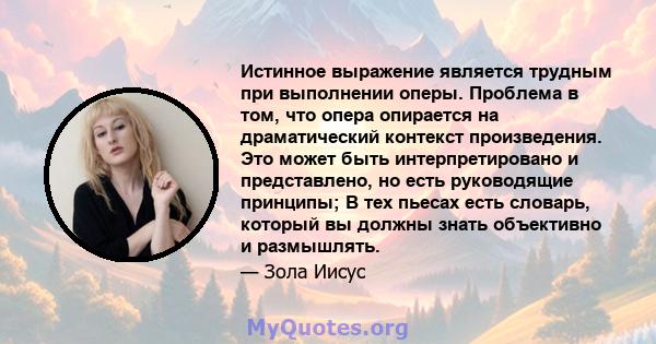 Истинное выражение является трудным при выполнении оперы. Проблема в том, что опера опирается на драматический контекст произведения. Это может быть интерпретировано и представлено, но есть руководящие принципы; В тех