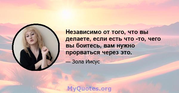 Независимо от того, что вы делаете, если есть что -то, чего вы боитесь, вам нужно прорваться через это.