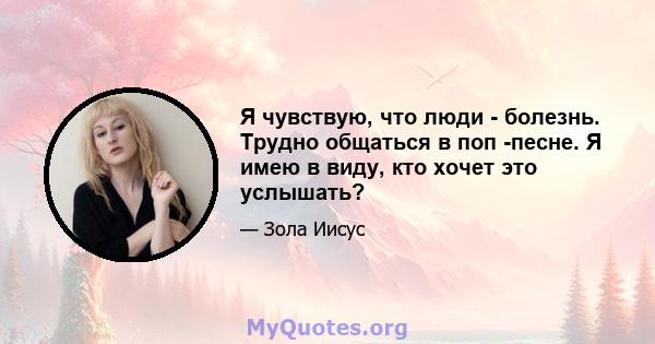 Я чувствую, что люди - болезнь. Трудно общаться в поп -песне. Я имею в виду, кто хочет это услышать?