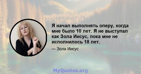 Я начал выполнять оперу, когда мне было 10 лет. Я не выступал как Зола Иисус, пока мне не исполнилось 18 лет.