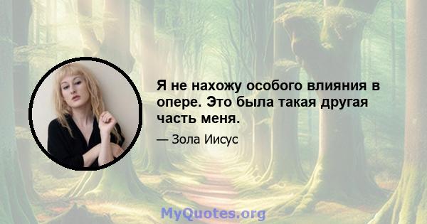 Я не нахожу особого влияния в опере. Это была такая другая часть меня.