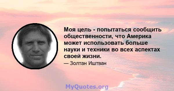 Моя цель - попытаться сообщить общественности, что Америка может использовать больше науки и техники во всех аспектах своей жизни.