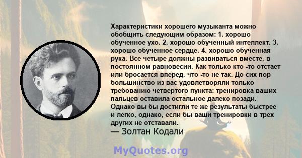 Характеристики хорошего музыканта можно обобщить следующим образом: 1. хорошо обученное ухо. 2. хорошо обученный интеллект. 3. хорошо обученное сердце. 4. хорошо обученная рука. Все четыре должны развиваться вместе, в