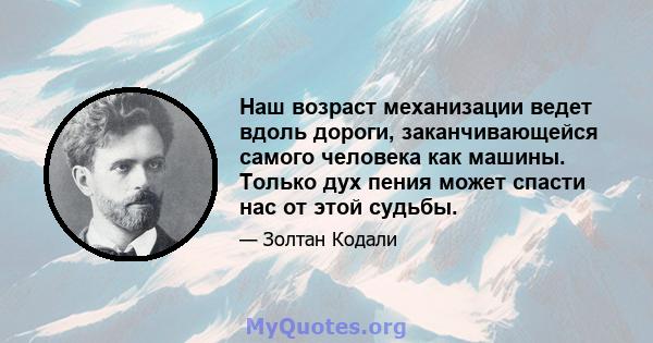 Наш возраст механизации ведет вдоль дороги, заканчивающейся самого человека как машины. Только дух пения может спасти нас от этой судьбы.