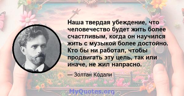 Наша твердая убеждение, что человечество будет жить более счастливым, когда он научился жить с музыкой более достойно. Кто бы ни работал, чтобы продвигать эту цель, так или иначе, не жил напрасно.