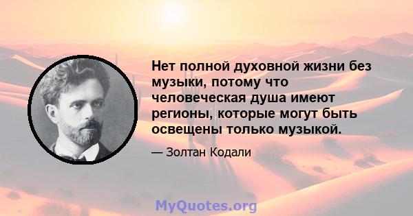 Нет полной духовной жизни без музыки, потому что человеческая душа имеют регионы, которые могут быть освещены только музыкой.