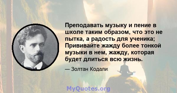 Преподавать музыку и пение в школе таким образом, что это не пытка, а радость для ученика; Прививайте жажду более тонкой музыки в нем, жажду, которая будет длиться всю жизнь.