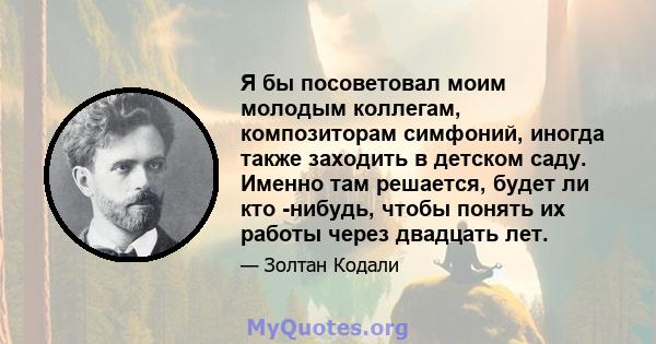 Я бы посоветовал моим молодым коллегам, композиторам симфоний, иногда также заходить в детском саду. Именно там решается, будет ли кто -нибудь, чтобы понять их работы через двадцать лет.