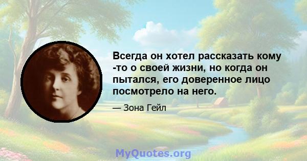 Всегда он хотел рассказать кому -то о своей жизни, но когда он пытался, его доверенное лицо посмотрело на него.