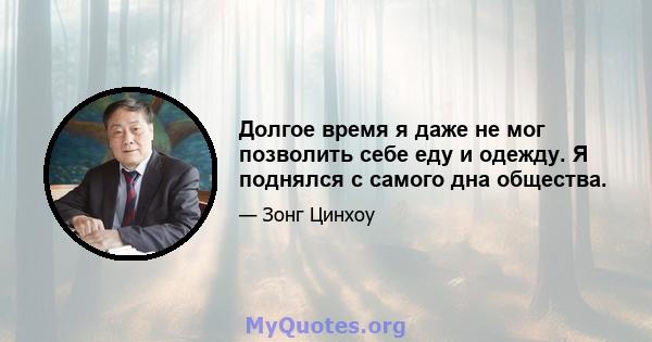 Долгое время я даже не мог позволить себе еду и одежду. Я поднялся с самого дна общества.