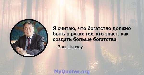 Я считаю, что богатство должно быть в руках тех, кто знает, как создать больше богатства.