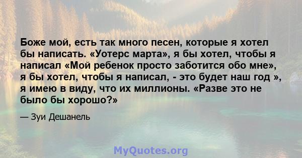 Боже мой, есть так много песен, которые я хотел бы написать. «Уотерс марта», я бы хотел, чтобы я написал «Мой ребенок просто заботится обо мне», я бы хотел, чтобы я написал, - это будет наш год », я имею в виду, что их