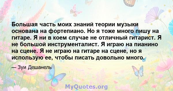 Большая часть моих знаний теории музыки основана на фортепиано. Но я тоже много пишу на гитаре. Я ни в коем случае не отличный гитарист. Я не большой инструменталист. Я играю на пианино на сцене. Я не играю на гитаре на 