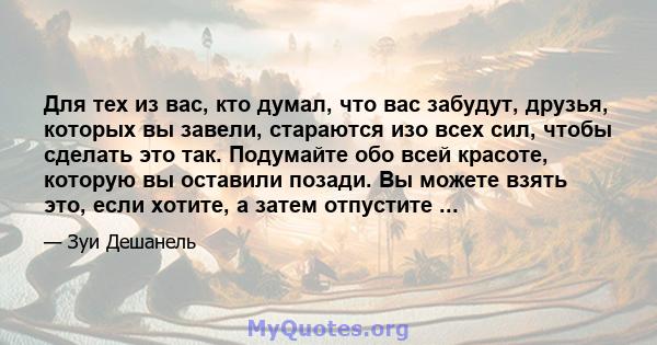 Для тех из вас, кто думал, что вас забудут, друзья, которых вы завели, стараются изо всех сил, чтобы сделать это так. Подумайте обо всей красоте, которую вы оставили позади. Вы можете взять это, если хотите, а затем